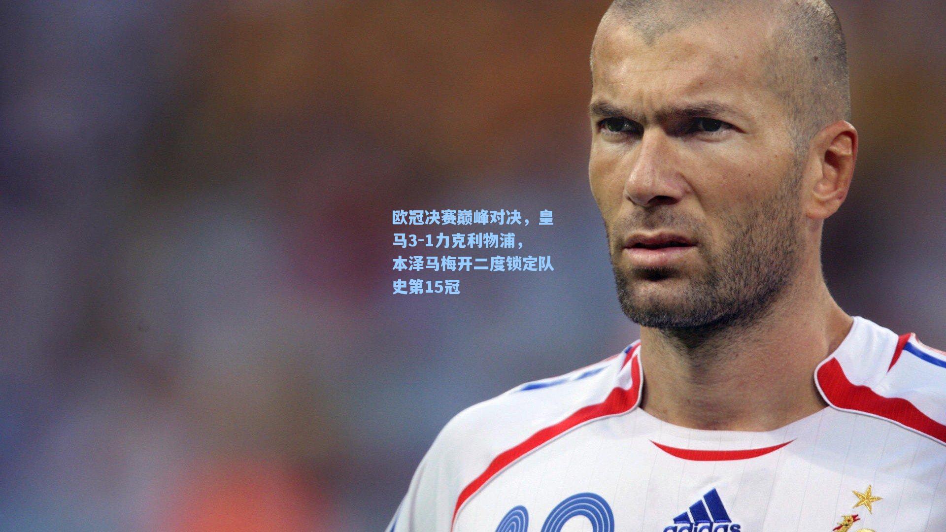 欧冠决赛巅峰对决，皇马3-1力克利物浦，本泽马梅开二度锁定队史第15冠