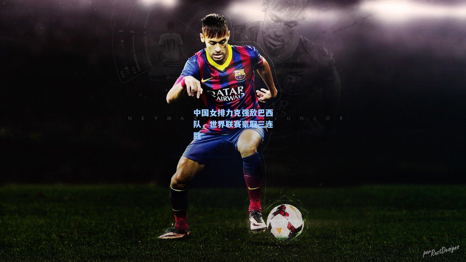 中国女排力克强敌巴西队，世界联赛豪取三连胜