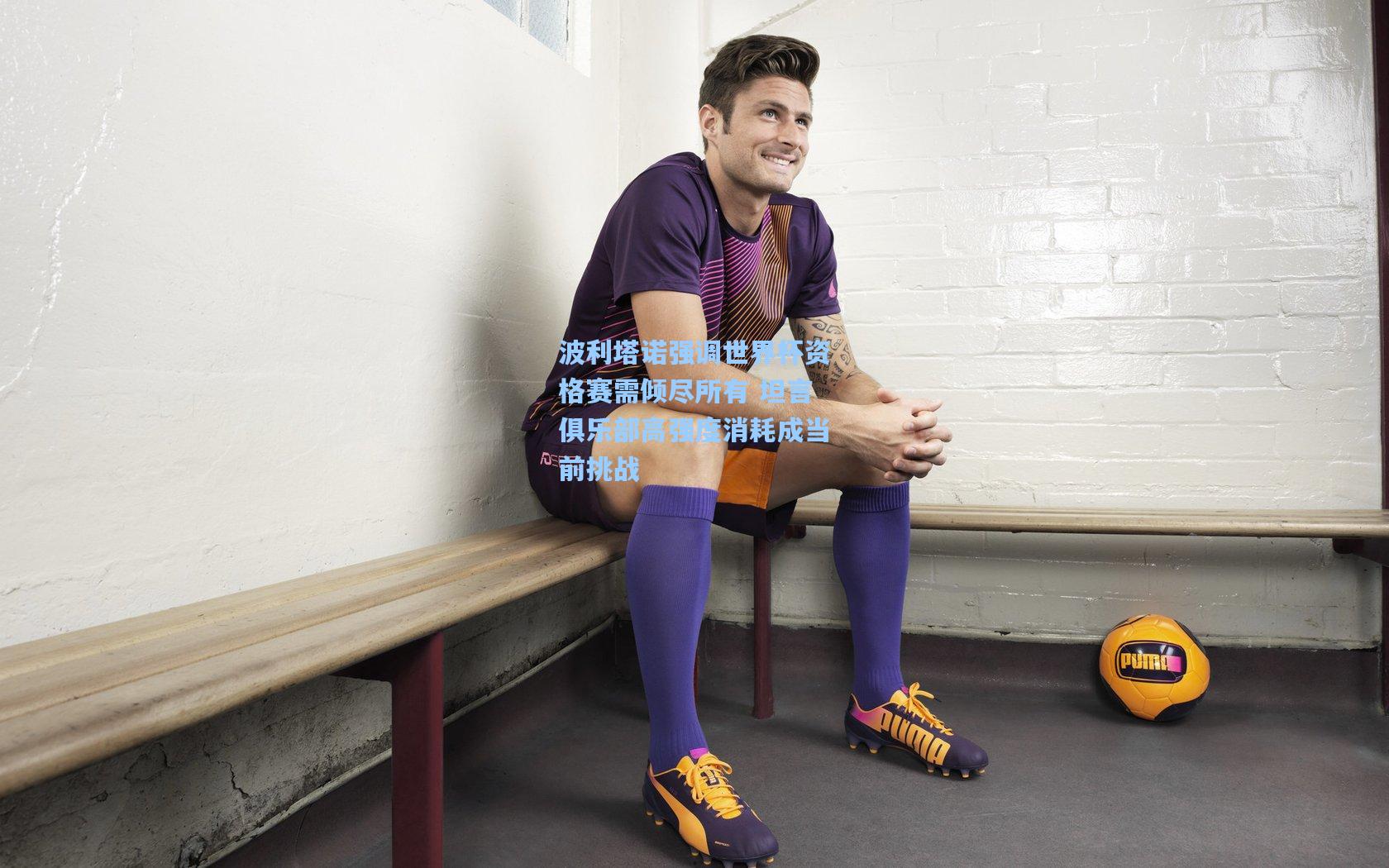 波利塔诺强调世界杯资格赛需倾尽所有 坦言俱乐部高强度消耗成当前挑战