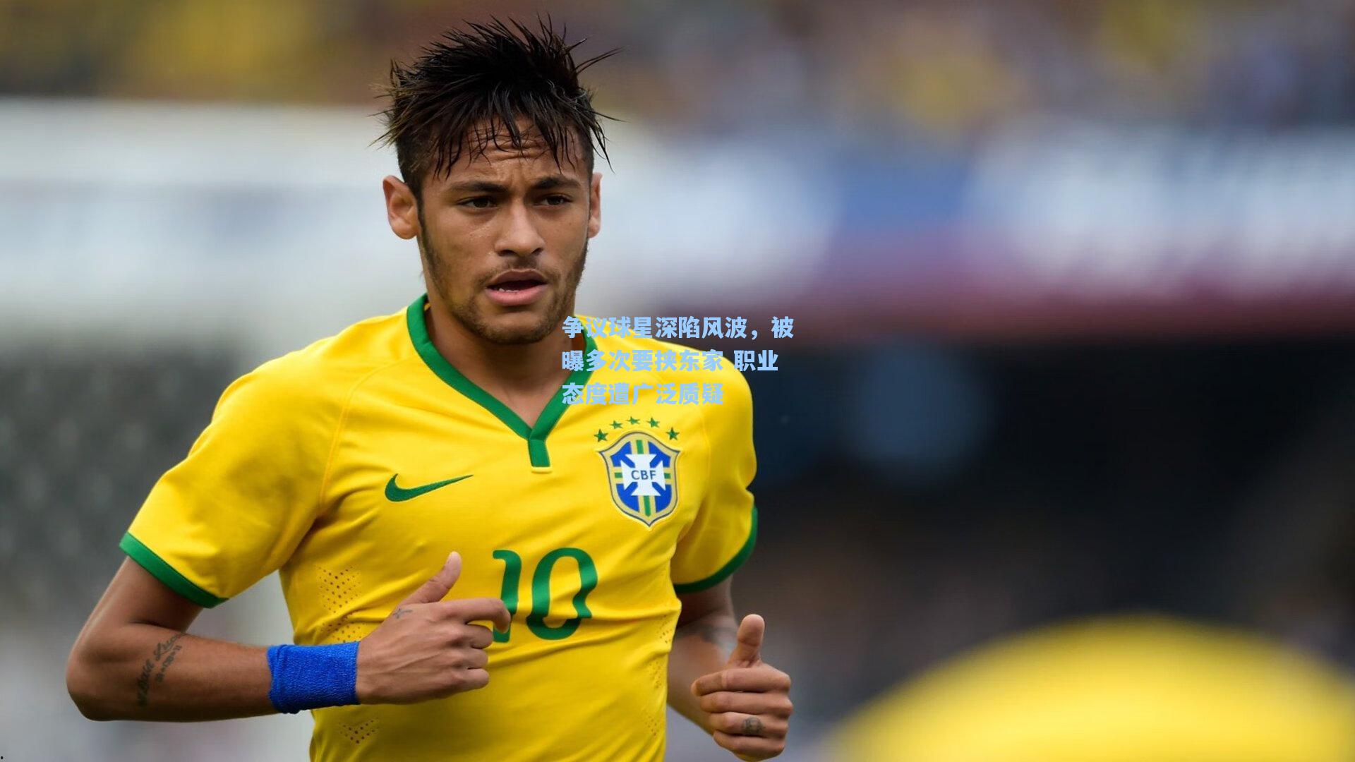 争议球星深陷风波，被曝多次要挟东家 职业态度遭广泛质疑