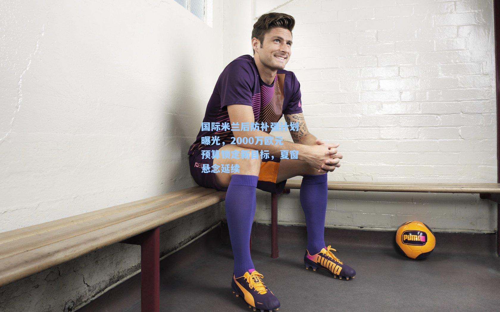 国际米兰后防补强计划曝光，2000万欧元预算锁定新目标，夏窗悬念延续