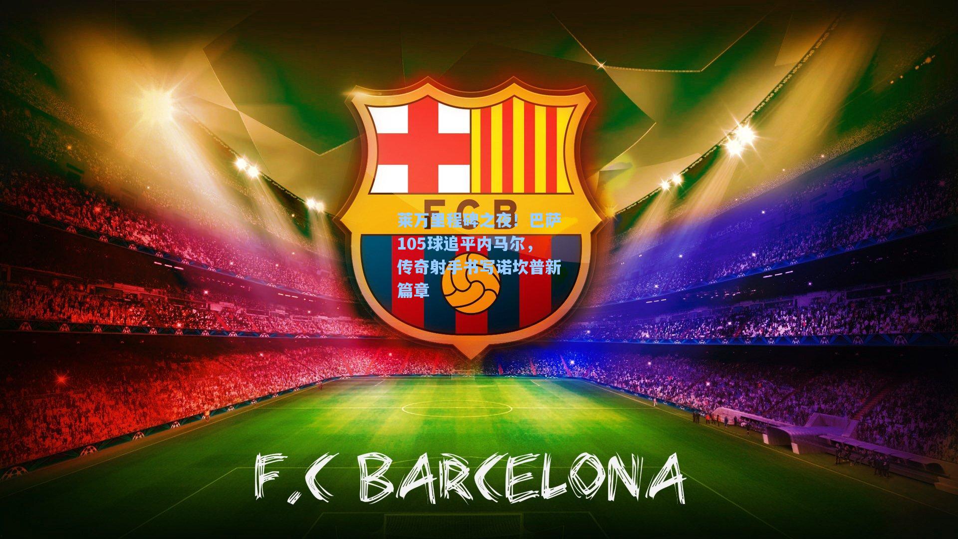 莱万里程碑之夜！巴萨105球追平内马尔，传奇射手书写诺坎普新篇章