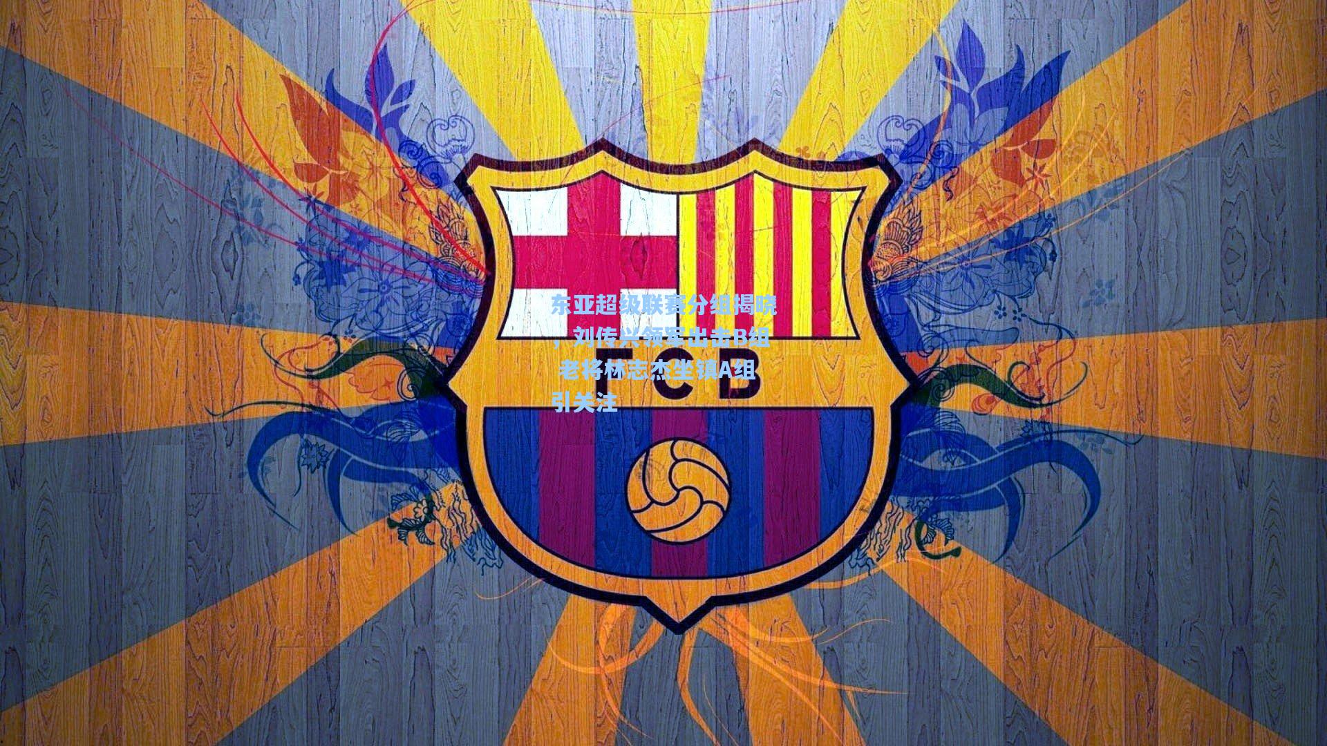 东亚超级联赛分组揭晓，刘传兴领军出击B组 老将林志杰坐镇A组引关注