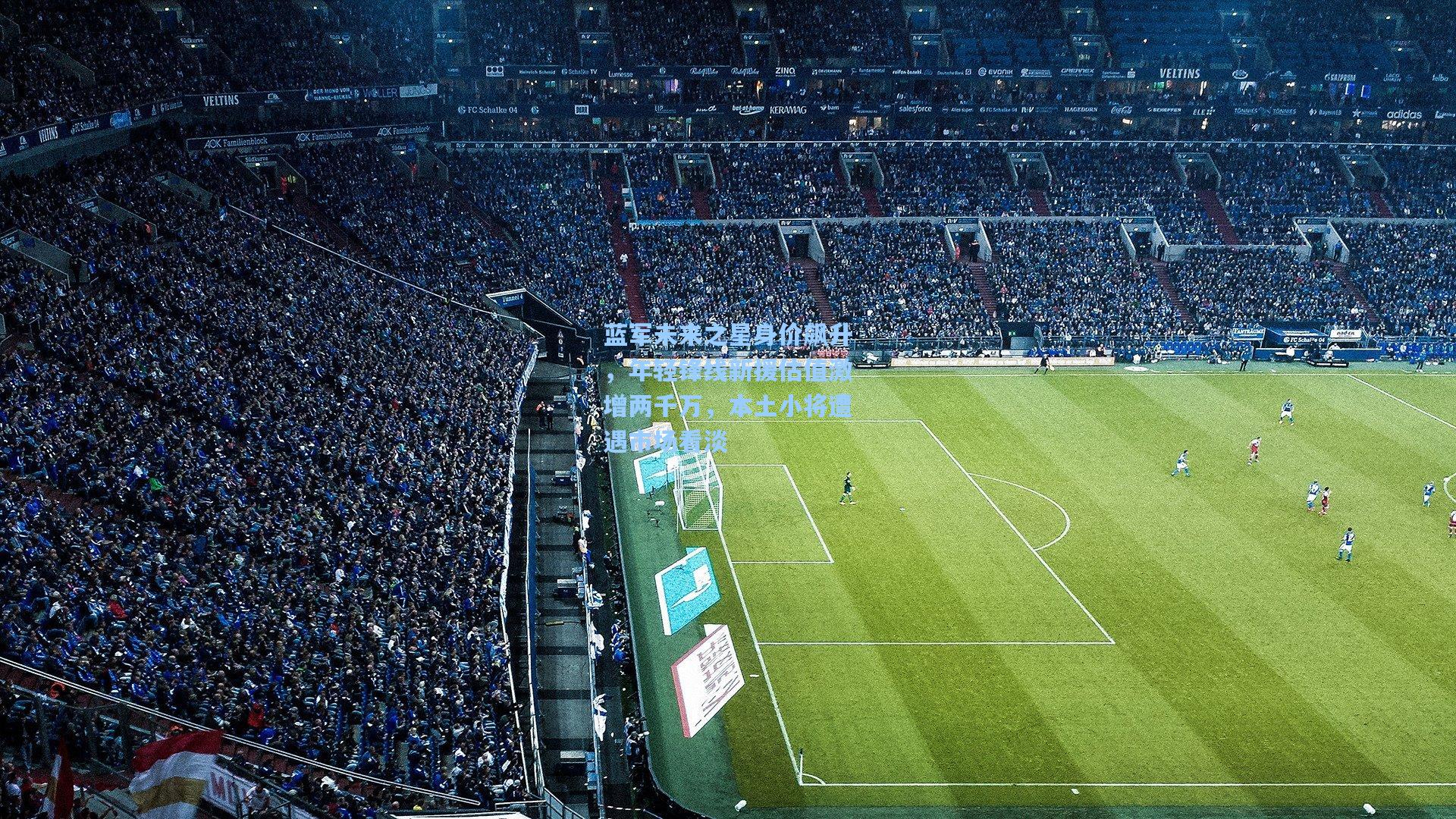 蓝军未来之星身价飙升，年轻锋线新援估值激增两千万，本土小将遭遇市场看淡