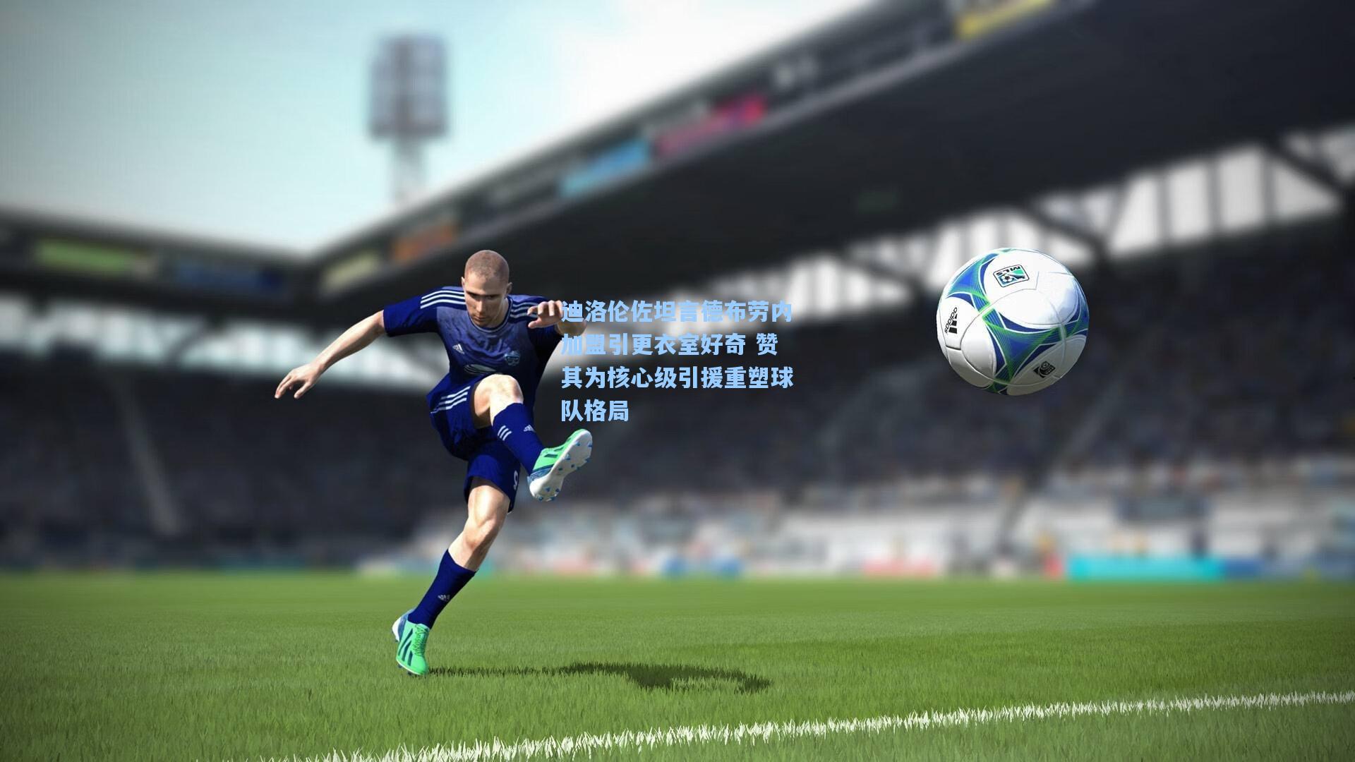 迪洛伦佐坦言德布劳内加盟引更衣室好奇 赞其为核心级引援重塑球队格局